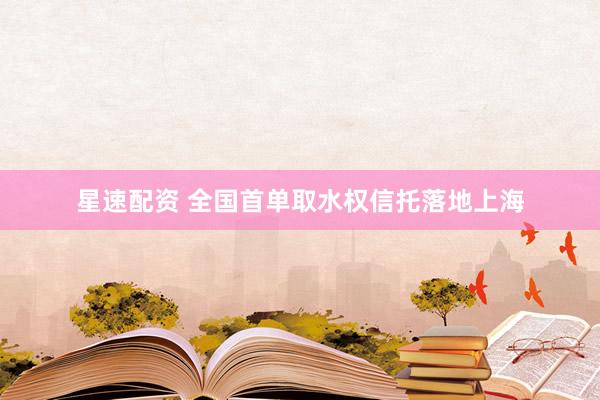 星速配资 全国首单取水权信托落地上海