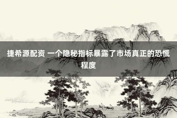 捷希源配资 一个隐秘指标暴露了市场真正的恐慌程度