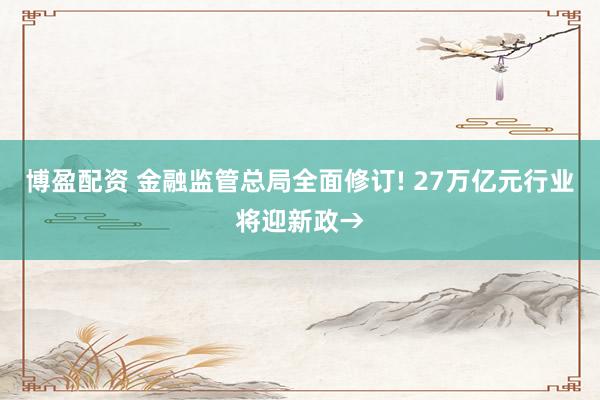 博盈配资 金融监管总局全面修订! 27万亿元行业将迎新政→