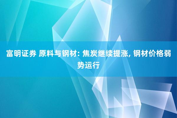 富明证券 原料与钢材: 焦炭继续提涨, 钢材价格弱势运行