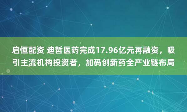 启恒配资 迪哲医药完成17.96亿元再融资，吸引主流机构投资者，加码创新药全产业链布局
