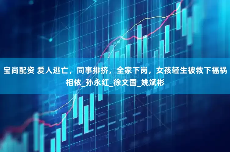 宝尚配资 爱人逃亡，同事排挤，全家下岗，女孩轻生被救下福祸相依_孙永红_徐文国_姚斌彬