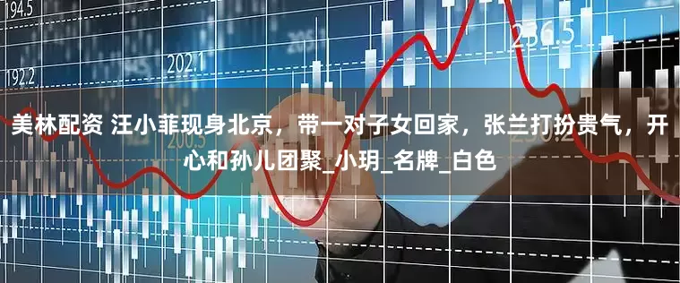 美林配资 汪小菲现身北京，带一对子女回家，张兰打扮贵气，开心和孙儿团聚_小玥_名牌_白色