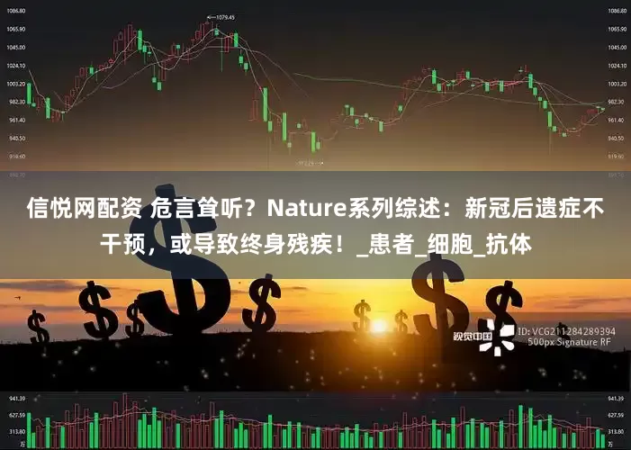 信悦网配资 危言耸听？Nature系列综述：新冠后遗症不干预，或导致终身残疾！_患者_细胞_抗体
