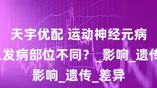 天宇优配 运动神经元病为什么发病部位不同？_影响_遗传_差异