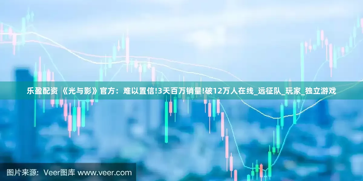 乐盈配资 《光与影》官方：难以置信!3天百万销量!破12万人在线_远征队_玩家_独立游戏