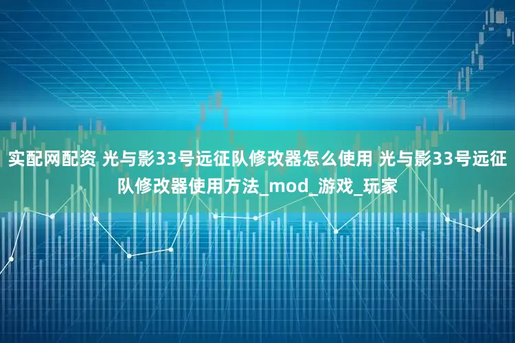 实配网配资 光与影33号远征队修改器怎么使用 光与影33号远征队修改器使用方法_mod_游戏_玩家