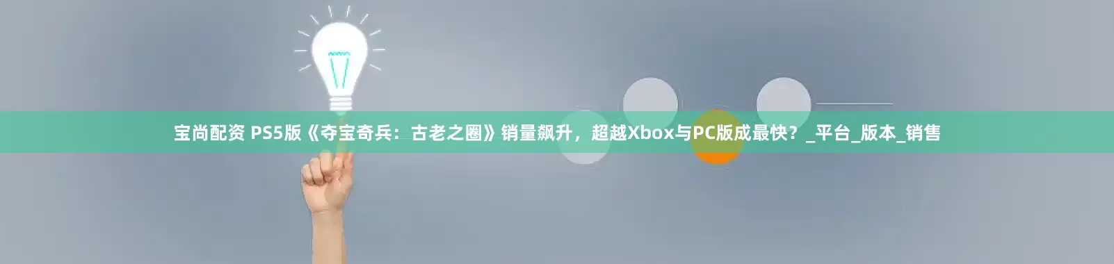 宝尚配资 PS5版《夺宝奇兵：古老之圈》销量飙升，超越Xbox与PC版成最快？_平台_版本_销售