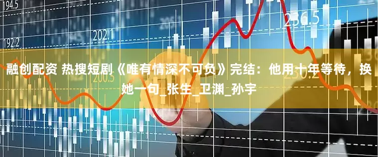 融创配资 热搜短剧《唯有情深不可负》完结：他用十年等待，换她一句_张生_卫渊_孙宇