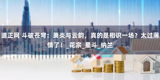道正网 斗破苍穹：萧炎与云韵，真的是相识一场？太过薄情了！_花宗_星斗_纳兰