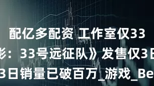 配亿多配资 工作室仅33人，《光与影：33号远征队》发售仅3日销量已破百万_游戏_Ben_Records