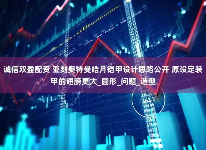 诚信双盈配资 亚刻奥特曼皓月铠甲设计思路公开 原设定装甲的翅膀更大_圆形_问题_造型