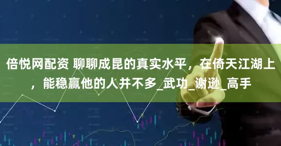 倍悦网配资 聊聊成昆的真实水平，在倚天江湖上，能稳赢他的人并不多_武功_谢逊_高手