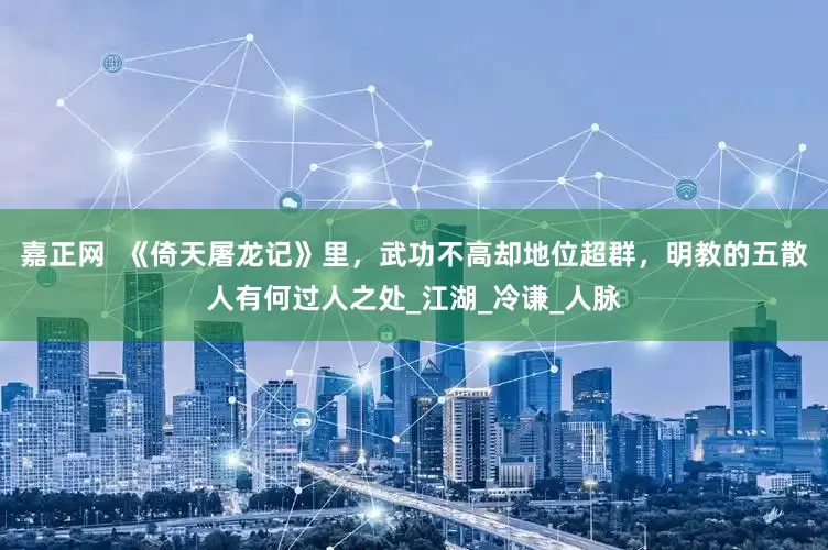 嘉正网  《倚天屠龙记》里，武功不高却地位超群，明教的五散人有何过人之处_江湖_冷谦_人脉