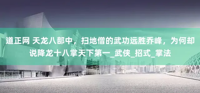 道正网 天龙八部中，扫地僧的武功远胜乔峰，为何却说降龙十八掌天下第一_武侠_招式_掌法
