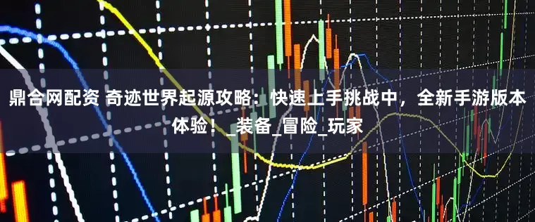 鼎合网配资 奇迹世界起源攻略：快速上手挑战中，全新手游版本体验！_装备_冒险_玩家