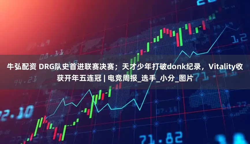 牛弘配资 DRG队史首进联赛决赛；天才少年打破donk纪录，Vitality收获开年五连冠 | 电竞周报_选手_小分_图片