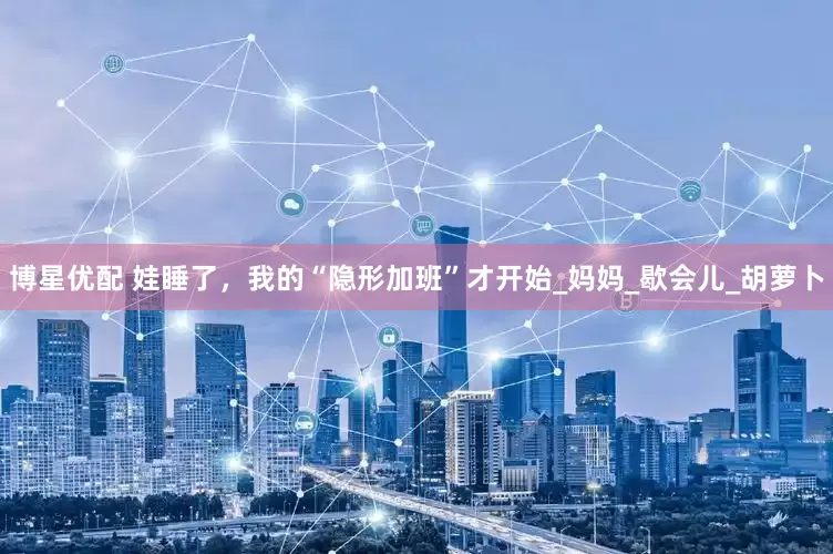 博星优配 娃睡了，我的“隐形加班”才开始_妈妈_歇会儿_胡萝卜