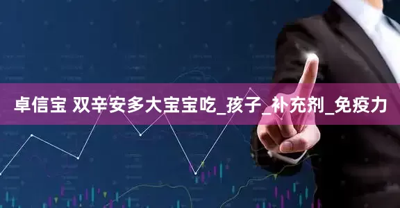 卓信宝 双辛安多大宝宝吃_孩子_补充剂_免疫力