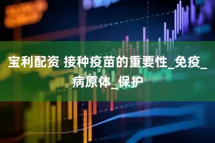 宝利配资 接种疫苗的重要性_免疫_病原体_保护