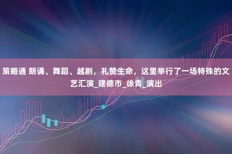 策略通 朗诵、舞蹈、越剧，礼赞生命，这里举行了一场特殊的文艺汇演_建德市_徐青_演出