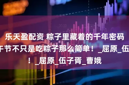 乐天盈配资 粽子里藏着的千年密码：原来端午节不只是吃粽子那么简单！_屈原_伍子胥_曹娥