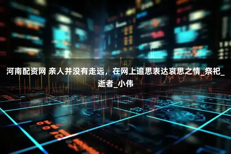 河南配资网 亲人并没有走远，在网上追思表达哀思之情_祭祀_逝者_小伟