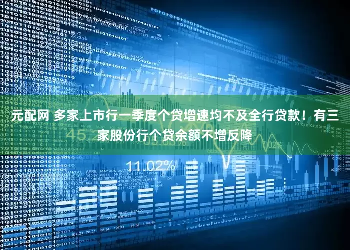 元配网 多家上市行一季度个贷增速均不及全行贷款！有三家股份行个贷余额不增反降