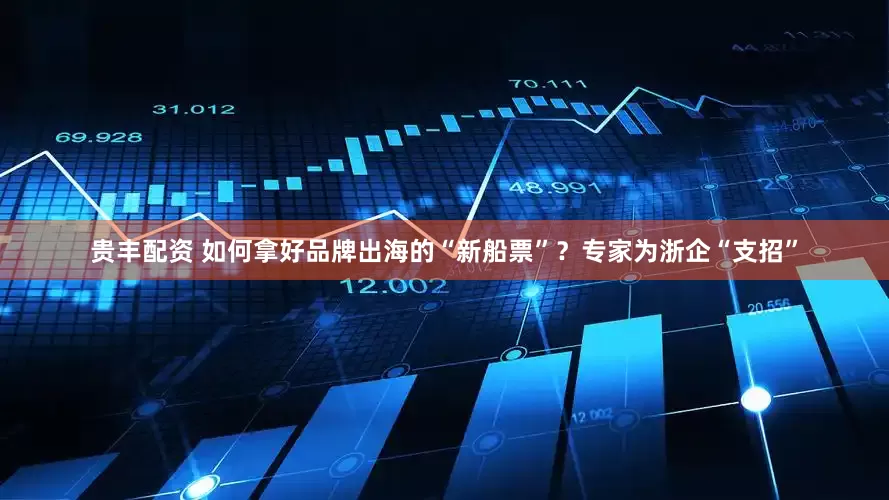 贵丰配资 如何拿好品牌出海的“新船票”？专家为浙企“支招”