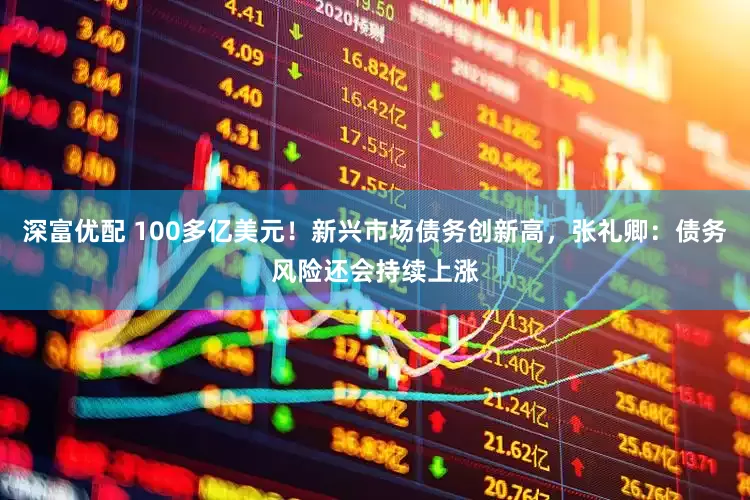 深富优配 100多亿美元！新兴市场债务创新高，张礼卿：债务风险还会持续上涨