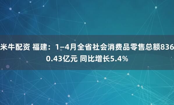 米牛配资 福建：1—4月全省社会消费品零售总额8360.43亿元 同比增长5.4%