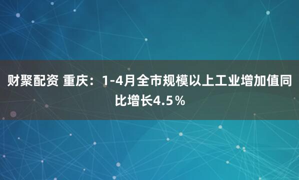 财聚配资 重庆：1-4月全市规模以上工业增加值同比增长4.5％