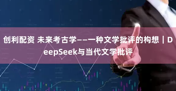 创利配资 未来考古学——一种文学批评的构想｜DeepSeek与当代文学批评