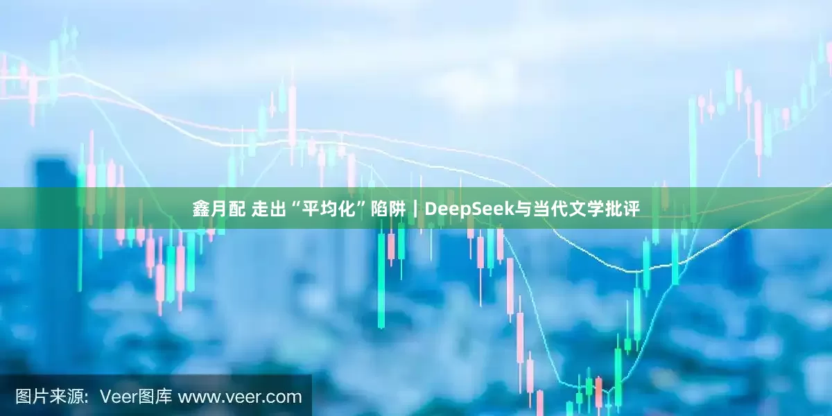鑫月配 走出“平均化”陷阱｜DeepSeek与当代文学批评