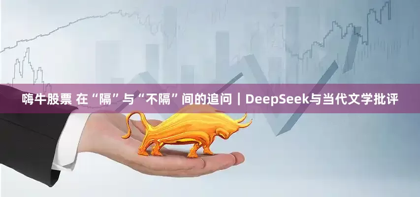 嗨牛股票 在“隔”与“不隔”间的追问｜DeepSeek与当代文学批评