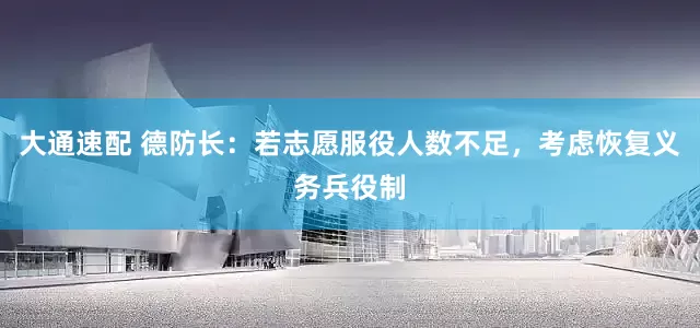 大通速配 德防长：若志愿服役人数不足，考虑恢复义务兵役制