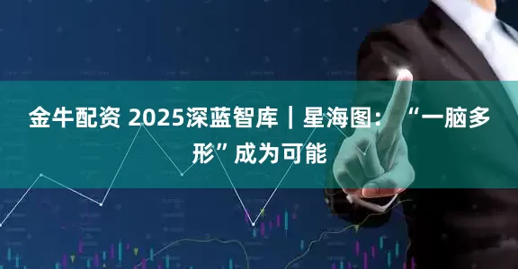 金牛配资 2025深蓝智库｜星海图： “一脑多形”成为可能