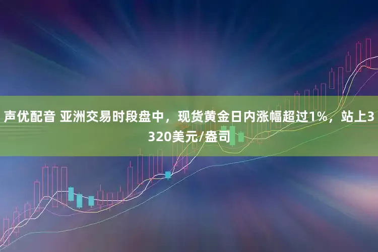 声优配音 亚洲交易时段盘中，现货黄金日内涨幅超过1%，站上3320美元/盎司