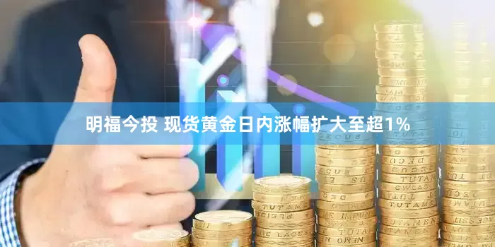 明福今投 现货黄金日内涨幅扩大至超1%