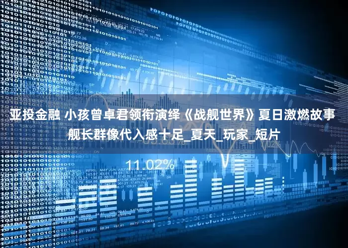 亚投金融 小孩曾卓君领衔演绎《战舰世界》夏日激燃故事 舰长群像代入感十足_夏天_玩家_短片