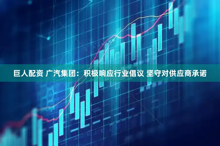 巨人配资 广汽集团：积极响应行业倡议 坚守对供应商承诺