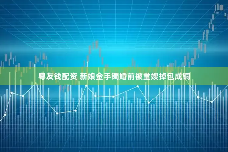 粤友钱配资 新娘金手镯婚前被堂嫂掉包成铜