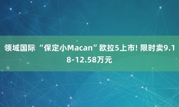 领域国际 “保定小Macan”欧拉5上市! 限时卖9.18-12.58万元