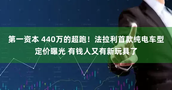 第一资本 440万的超跑！法拉利首款纯电车型定价曝光 有钱人又有新玩具了
