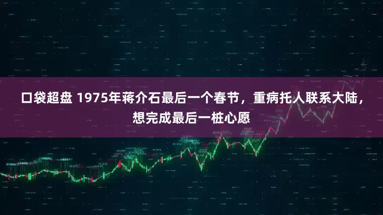 口袋超盘 1975年蒋介石最后一个春节，重病托人联系大陆，想完成最后一桩心愿