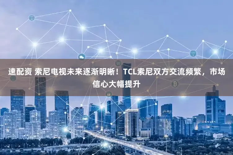 速配资 索尼电视未来逐渐明晰！TCL索尼双方交流频繁，市场信心大幅提升