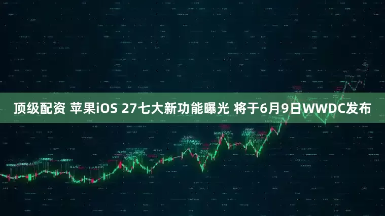 顶级配资 苹果iOS 27七大新功能曝光 将于6月9日WWDC发布