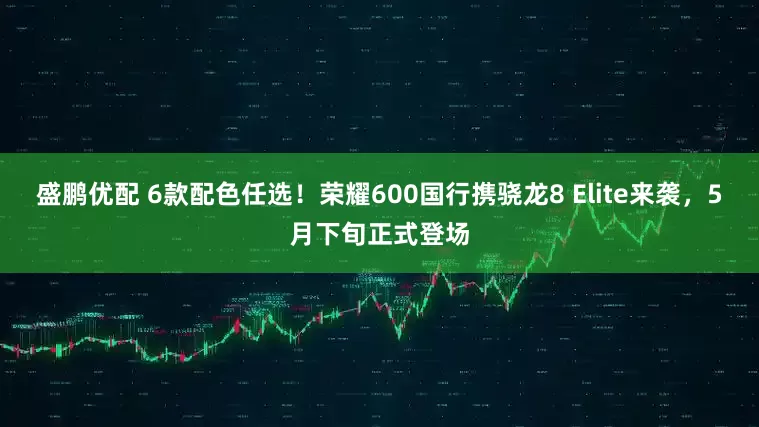 盛鹏优配 6款配色任选！荣耀600国行携骁龙8 Elite来袭，5月下旬正式登场